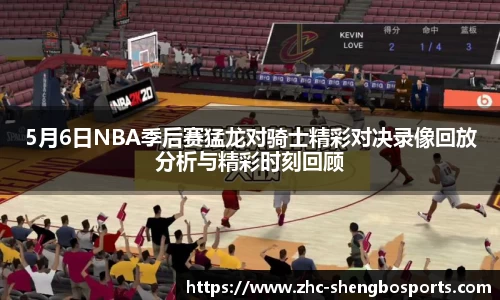 5月6日NBA季后赛猛龙对骑士精彩对决录像回放分析与精彩时刻回顾